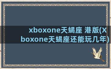 xboxone天蝎座 港版(Xboxone天蝎座还能玩几年)